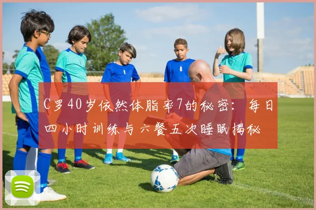 C罗40岁依然体脂率7的秘密：每日四小时训练与六餐五次睡眠揭秘