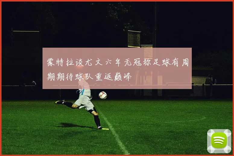 蒙特拉谈尤文六年无冠称足球有周期期待球队重返巅峰