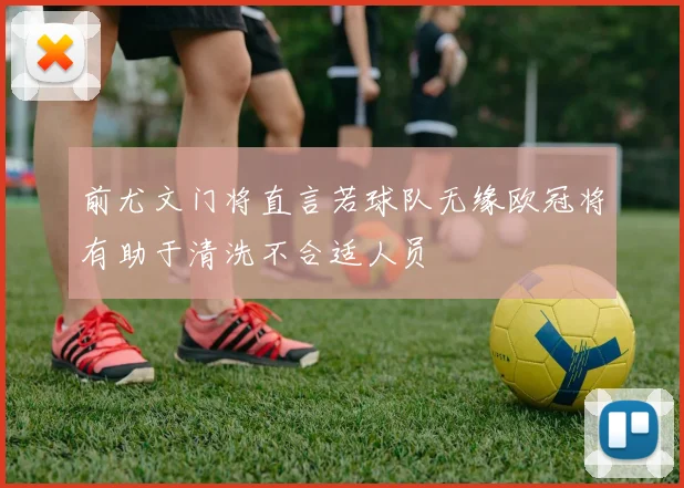 前尤文门将直言若球队无缘欧冠将有助于清洗不合适人员