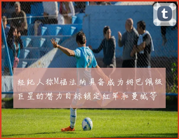 经纪人称M福法纳具备成为姆巴佩级巨星的潜力目标锁定红军和曼城等豪门