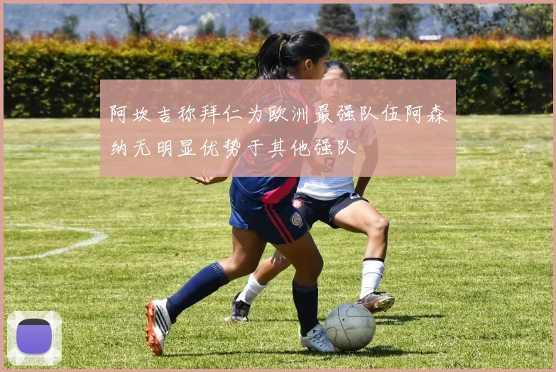 阿坎吉称拜仁为欧洲最强队伍阿森纳无明显优势于其他强队