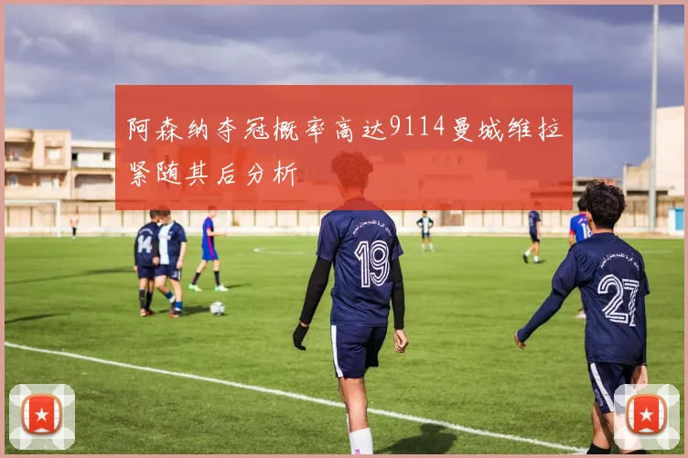 阿森纳夺冠概率高达9114曼城维拉紧随其后分析